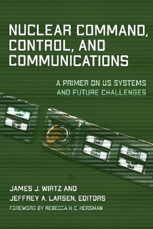 Nuclear Command, Control, and Communications : A Primer on US Systems and Future Challenges - James J. Wirtz