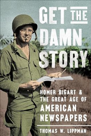 Get the Damn Story : Homer Bigart and the Great Age of American Newspapers - Thomas W. Lippman