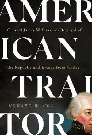 American Traitor : General James Wilkinson's Betrayal of the Republic and Escape from Justice - Howard W. Cox