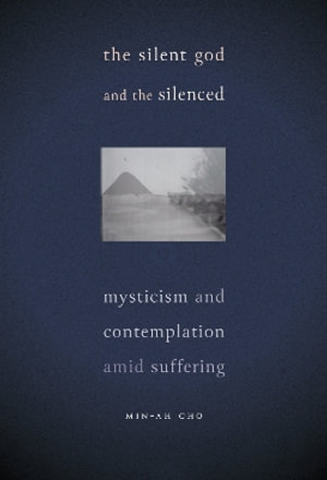 The Silent God and the Silenced : Mysticism and Contemplation Amid Suffering - Min-Ah Cho