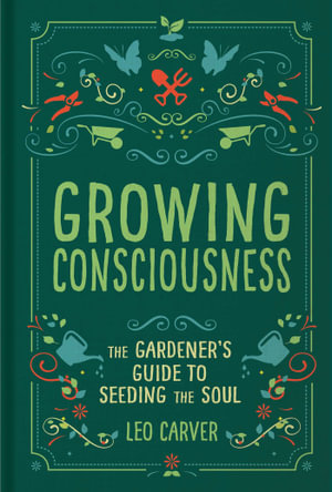 Growing Consciousness : The Gardener's Guide to Seeding the Soul (Gardening and Mindfulness, Natural Healing, Garden & Therapy) - Leo Carver