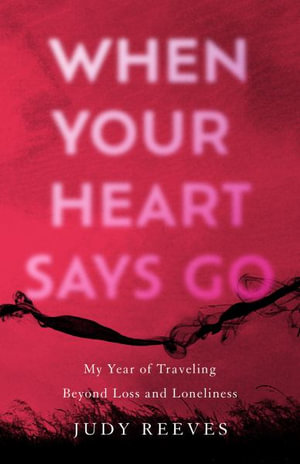 When Your Heart Says Go : My Year of Traveling Beyond Loss and Loneliness - Judy Reeves