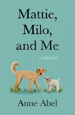 Mattie, Milo, and Me : A Memoir - Anne Abel