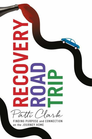 Recovery Road Trip : Finding Purpose and Connection on the Journey Home - Patti Clark