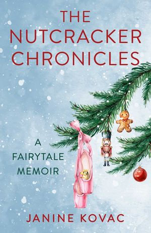 The Nutcracker Chronicles : A Fairytale Memoir - Janine Kovac