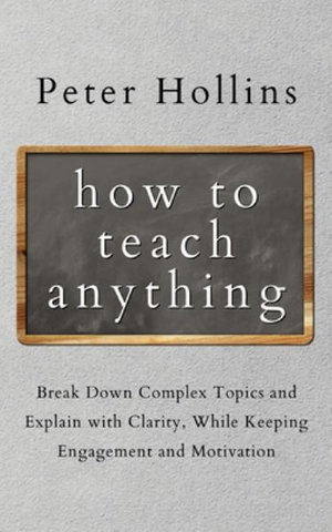 How to Teach Anything : Break down Complex Topics and Explain with Clarity, While Keeping Engagement and Motivation - Peter Hollins