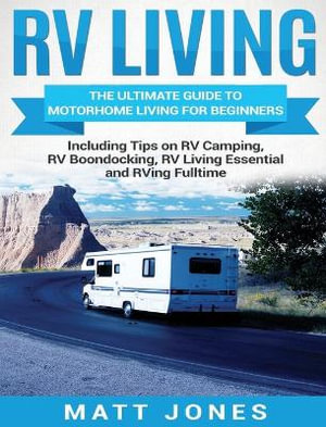 RV Living : The Ultimate Guide to Motorhome Living for Beginners Including Tips on RV Camping, RV Boondocking, RV Living Essentials and RVing Fulltime - Matt Jones