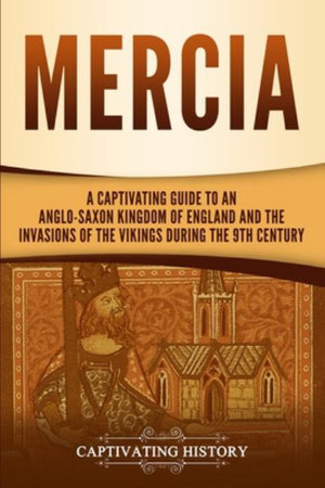 Mercia : A Captivating Guide to an Anglo-Saxon Kingdom of England and the Invasions of the Vikings during the 9th Century - Captivating History