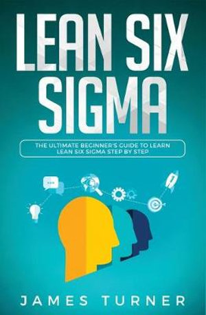 Lean Six Sigma : The Ultimate Beginner's Guide to Learn Lean Six Sigma Step by Step - James Turner