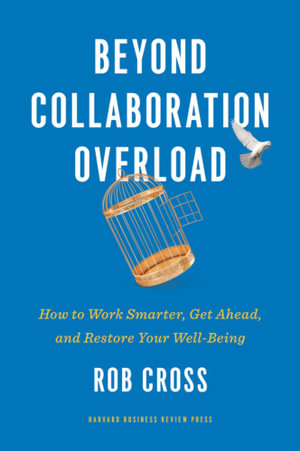 Beyond Collaboration Overload : How to Work Smarter, Get Ahead, and Restore Your Well-Being - Rob Cross