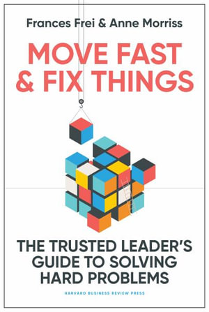 Move Fast and Fix Things : The Trusted Leader's Guide to Solving Hard Problems - Frances Frei