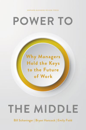 Power to the Middle : Why Managers Hold the Keys to the Future of Work - Bill Schaninger