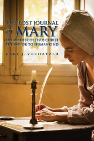 The Lost Journal of Mary The Mother of Jesus Christ The Savior to Humankind - Gary   J. Vochatzer