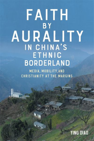 Faith by Aurality in China's Ethnic Borderland : Media, Mobility, and Christianity at the Margins - Dr Ying Diao