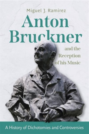 Anton Bruckner and the Reception of His Music : A History of Dichotomies and Controversies - Dr Miguel J Ramirez