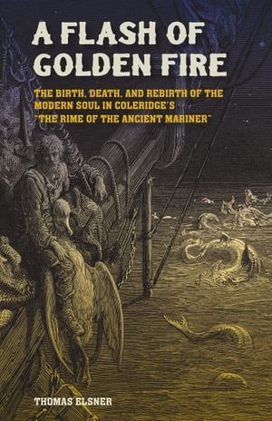 A Flash of Golden Fire Volume 22 : The Birth, Death, and Rebirth of the Modern Soul in Coleridge's "The Rime of  the Ancient Mariner - Thomas Elsner