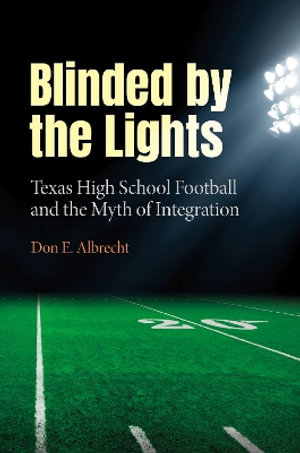 Blinded by the Lights : Texas High School Football and the Myth of Integration - Don E. Albrecht