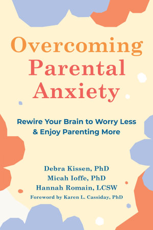 Overcoming Parental Anxiety : Rewire Your Brain to Worry Less and Enjoy Parenting More - Debra Kissen