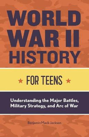 World War II History for Teens : Understanding the Major Battles, Military Strategy, and Arc of War - Benjamin Mack-Jackson