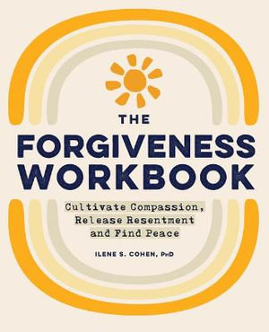 The Forgiveness Workbook : Cultivate Compassion, Release Resentment, and Find Peace - Ilene S. Cohen PhD