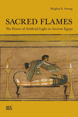 Sacred Flames : The Power of Artificial Light in Ancient Egypt - Meghan E. Strong