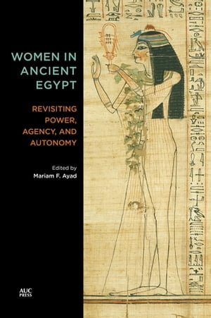 Women in Ancient Egypt : Revisiting Power, Agency, and Autonomy - Mariam F. Ayad