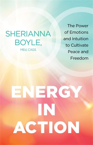 Energy in Action : The Power of Emotions and Intuition to Cultivate Peace and Freedom - Sherianna Boyle