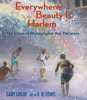 Everywhere Beauty Is Harlem : The Vision of Photographer Roy DeCarava - Gary Golio