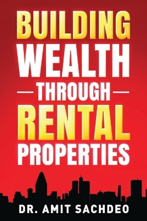 Building Wealth through Rental Properties : A Beginner's Guide to Real Estate Investing - Dr. Amit Sachdeo