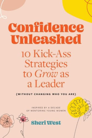 Confidence Unleashed : 10 Kickass Strategies To Grow As A Leader (Without Changing Who You Are) - Sheri West