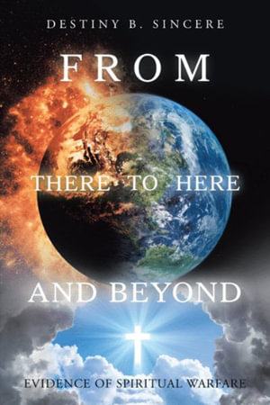 From There to Here and Beyond : Evidence of Spiritual Warfare - Destiny B. Sincere