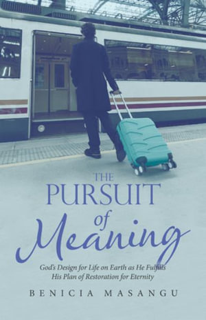 The Pursuit of Meaning : God's Design for Life on Earth as He Fulfills His Plan of Restoration for Eternity - Benicia Masangu