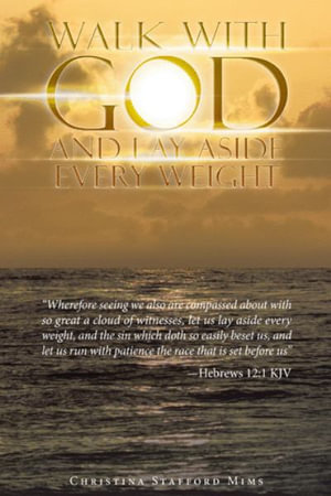 Walk with God and Lay Aside Every Weight : "Wherefore Seeing We Also Are Compassed About with so Great a Cloud of Witnesses, Let Us Lay Aside Every Weight, and the Sin Which Doth so Easily Beset Us, and Let Us Run with Patience the Race That Is Set Before - Christina Stafford Mims