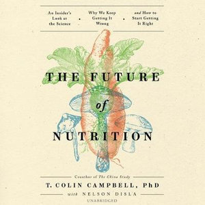 The Future of Nutrition : An Insider's Look at the Science, Why We Keep Getting It Wrong, and How to Start Getting It Right - T. Colin, Ph.D. Campbell