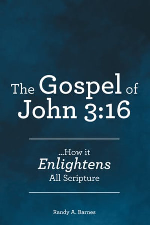 The Gospel of John 3 : 16: ...How it Enlightens All Scripture - Randy A. Barnes