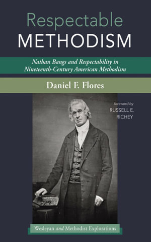 Respectable Methodism : Nathan Bangs and Respectability in Nineteenth-Century American Methodism - Daniel F. Flores