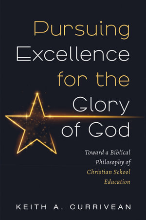 Pursuing Excellence for the Glory of God : Toward a Biblical Philosophy of Christian School Education - Keith A. Currivean