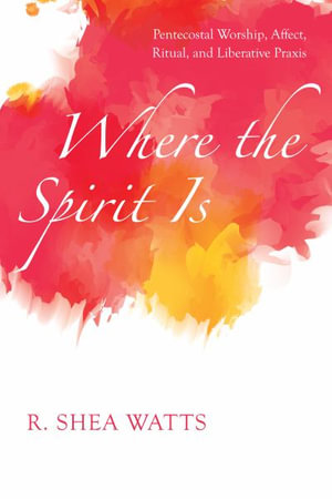 Where the Spirit Is : Pentecostal Worship, Affect, Ritual, and Liberative Praxis - R. Shea Watts