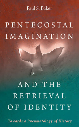 Pentecostal Imagination and the Retrieval of Identity : Towards a Pneumatology of History - Paul S. Baker