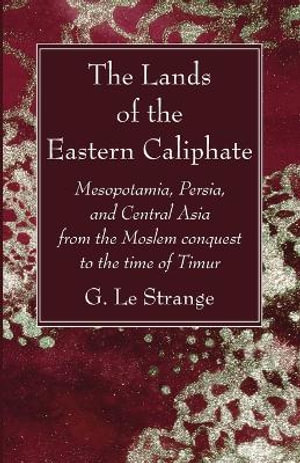 The Lands of the Eastern Caliphate : Mesopotamia, Persia, and Central Asia from the Moslem Conquest to the Time of Timur - G. Le Strange