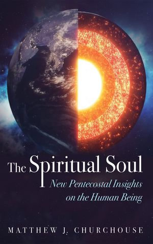 The Spiritual Soul : New Pentecostal Insights on the Human Being - Matthew J. Churchouse