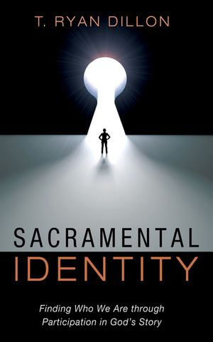 Sacramental Identity : Finding Who We Are through Participation in God's Story - T. Ryan Dillon