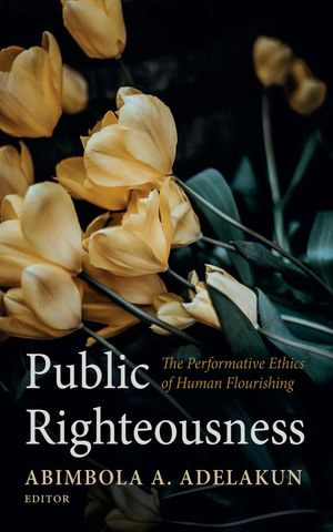 Public Righteousness : The Performative Ethics of Human Flourishing - Abimbola A. Adelakun