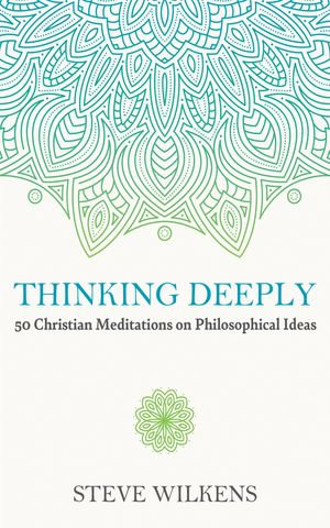Thinking Deeply : 50 Christian Meditations on Philosophical Ideas - Steve Wilkens
