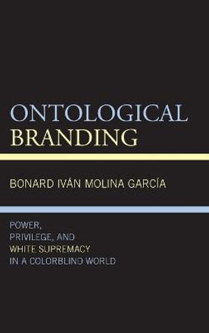 Ontological Branding : Power, Privilege, and White Supremacy in a Colorblind World - Bonard Iván Molina García