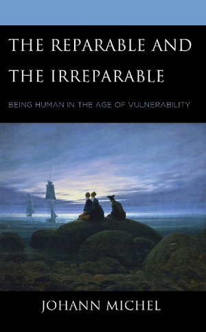 The Reparable and the Irreparable : Being Human in the Age of Vulnerability - Johann Michel