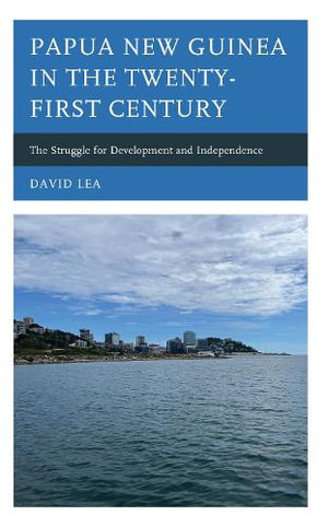 Papua New Guinea in the Twenty-First Century : The Struggle for Development and Independence - David Lea