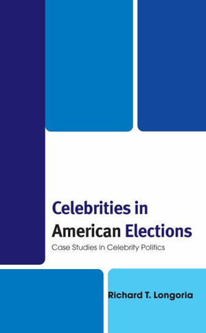 Celebrities in American Elections : Case Studies in Celebrity Politics - Richard T Longoria