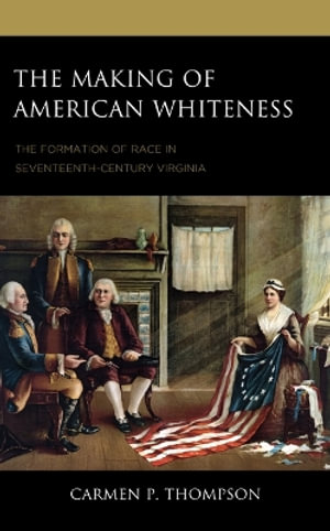 The Making of American Whiteness : The Formation of Race in Seventeenth-Century Virginia - Carmen P Thompson