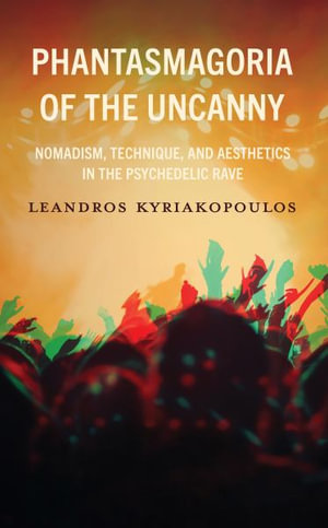 Phantasmagoria of the Uncanny : Nomadism, Technique, and Aesthetics in the Psychedelic Rave - Leandros Kyriakopoulos